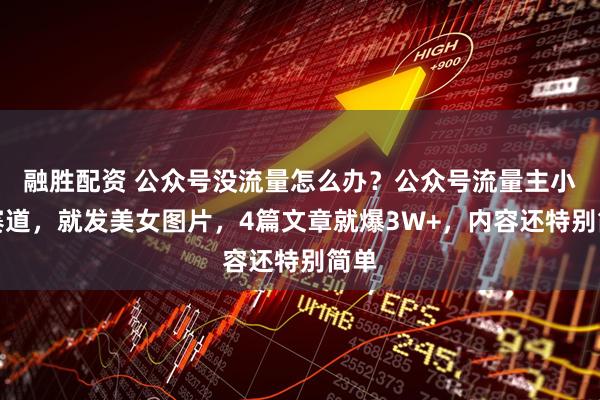 融胜配资 公众号没流量怎么办？公众号流量主小众赛道，就发美女图片，4篇文章就爆3W+，内容还特别简单