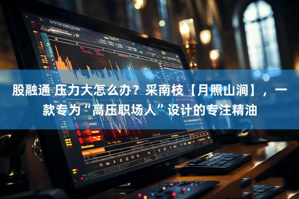股融通 压力大怎么办？采南枝【月照山涧】，一款专为“高压职场人”设计的专注精油