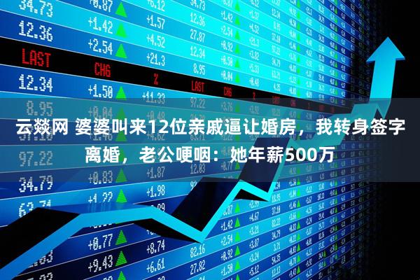 云燚网 婆婆叫来12位亲戚逼让婚房，我转身签字离婚，老公哽咽：她年薪500万