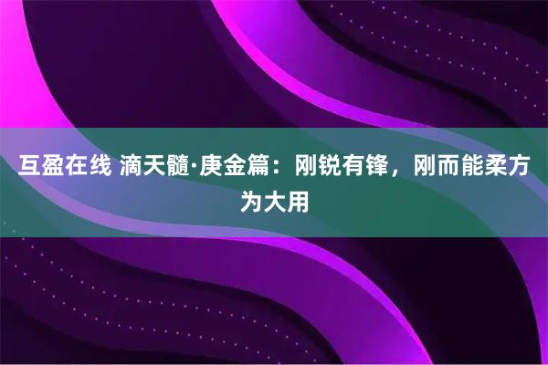 互盈在线 滴天髓·庚金篇：刚锐有锋，刚而能柔方为大用